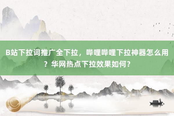 B站下拉词推广全下拉，哔哩哔哩下拉神器怎么用？华网热点下拉效果如何？