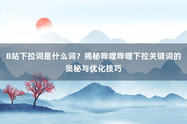 B站下拉词是什么词？揭秘哔哩哔哩下拉关键词的奥秘与优化技巧