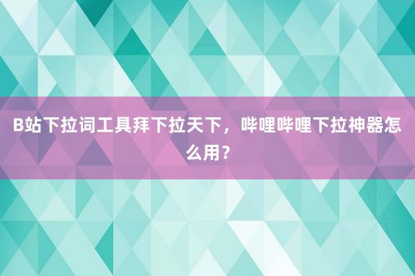 B站下拉词工具拜下拉天下，哔哩哔哩下拉神器怎么用？