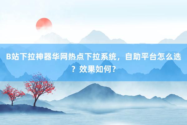 B站下拉神器华网热点下拉系统，自助平台怎么选？效果如何？