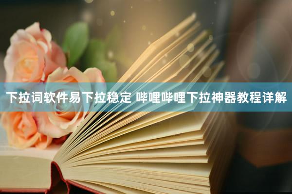 下拉词软件易下拉稳定 哔哩哔哩下拉神器教程详解