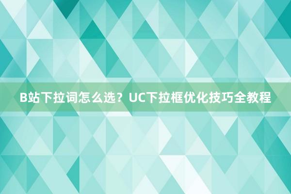 B站下拉词怎么选？UC下拉框优化技巧全教程