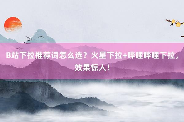 B站下拉推荐词怎么选？火星下拉+哔哩哔哩下拉，效果惊人！