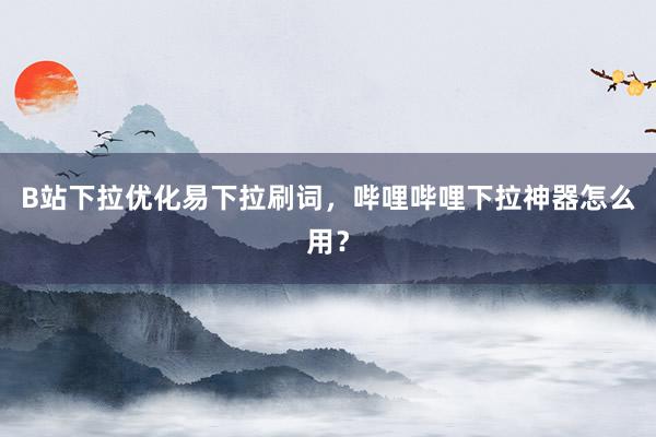 B站下拉优化易下拉刷词，哔哩哔哩下拉神器怎么用？
