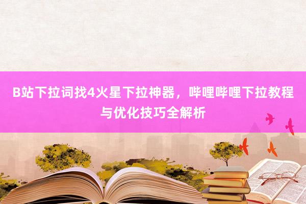 B站下拉词找4火星下拉神器，哔哩哔哩下拉教程与优化技巧全解析