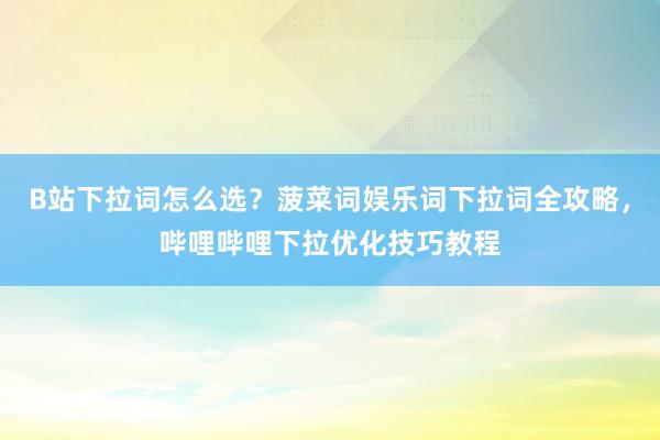B站下拉词怎么选？菠菜词娱乐词下拉词全攻略，哔哩哔哩下拉优化技巧教程
