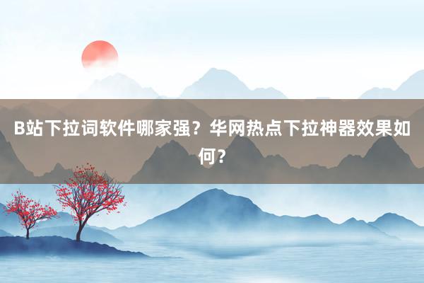 B站下拉词软件哪家强？华网热点下拉神器效果如何？