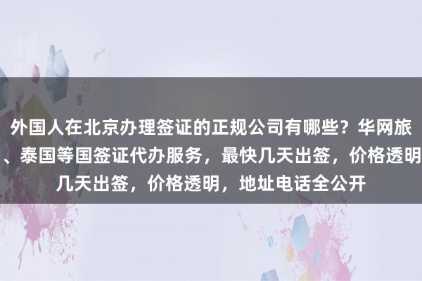 外国人在北京办理签证的正规公司有哪些？华网旅签提供日本、美国、泰国等国签证代办服务，最快几天出签，价格透明，地址电话全公开
