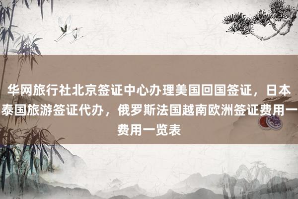华网旅行社北京签证中心办理美国回国签证，日本韩国泰国旅游签证代办，俄罗斯法国越南欧洲签证费用一览表