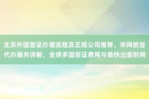 北京外国签证办理流程及正规公司推荐，华网旅签代办服务详解，全球多国签证费用与最快出签时间