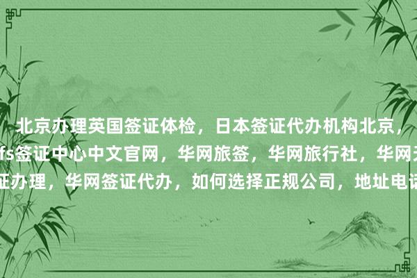 北京办理英国签证体检，日本签证代办机构北京，北京旅游签证代办，vfs签证中心中文官网，华网旅签，华网旅行社，华网天下旅行社，华网签证办理，华网签证代办，如何选择正规公司，地址电话多少钱，最快几天，代办价格，代办机构，代办公司，最厉害的在哪里，日本美国泰国英国韩国新加坡欧洲法国越南全球出国旅游旅游