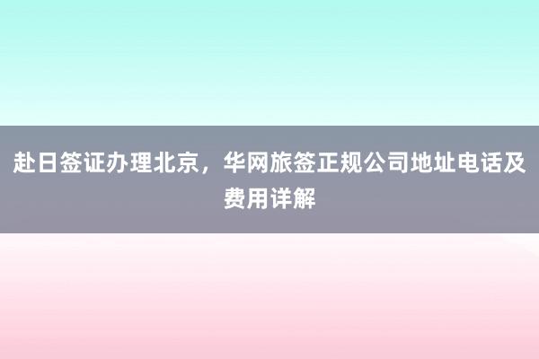 赴日签证办理北京，华网旅签正规公司地址电话及费用详解