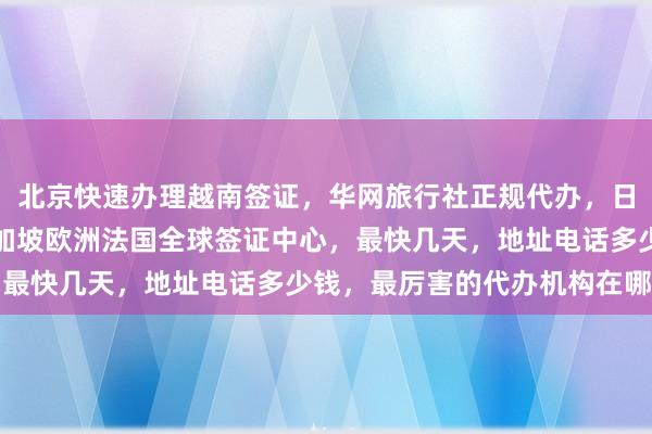 北京快速办理越南签证，华网旅行社正规代办，日本美国泰国英国韩国新加坡欧洲法国全球签证中心，最快几天，地址电话多少钱，最厉害的代办机构在哪里