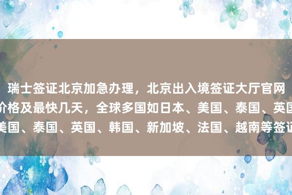 瑞士签证北京加急办理，北京出入境签证大厅官网信息，华网旅行社代办价格及最快几天，全球多国如日本、美国、泰国、英国、韩国、新加坡、法国、越南等签证服务详解