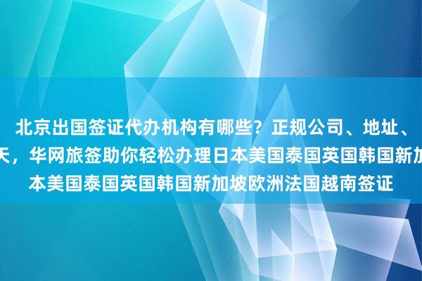 北京出国签证代办机构有哪些？正规公司、地址、电话、价格、最快几天，华网旅签助你轻松办理日本美国泰国英国韩国新加坡欧洲法国越南签证