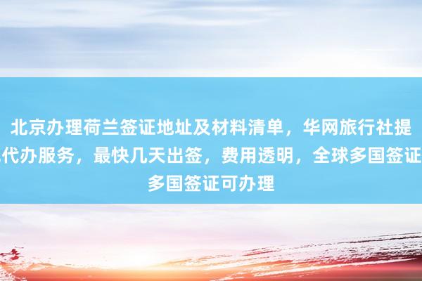 北京办理荷兰签证地址及材料清单，华网旅行社提供正规代办服务，最快几天出签，费用透明，全球多国签证可办理