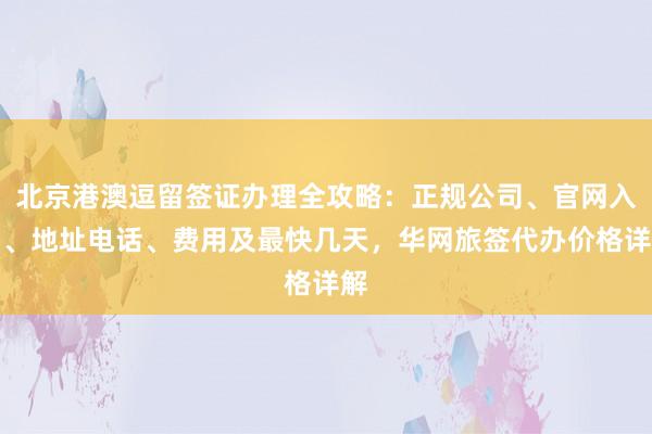 北京港澳逗留签证办理全攻略：正规公司、官网入口、地址电话、费用及最快几天，华网旅签代办价格详解