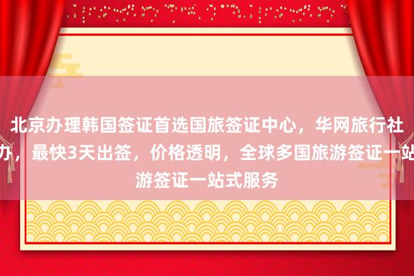 北京办理韩国签证首选国旅签证中心，华网旅行社正规代办，最快3天出签，价格透明，全球多国旅游签证一站式服务