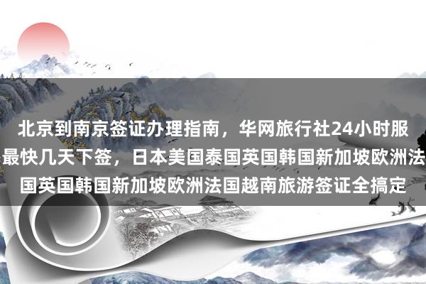 北京到南京签证办理指南，华网旅行社24小时服务热线，正规公司代办最快几天下签，日本美国泰国英国韩国新加坡欧洲法国越南旅游签证全搞定