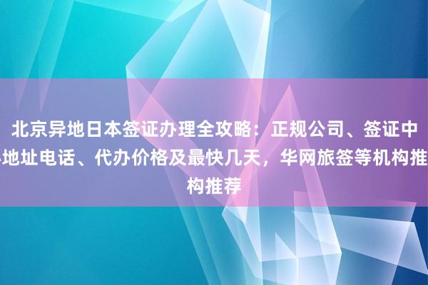 北京异地日本签证办理全攻略：正规公司、签证中心地址电话、代办价格及最快几天，华网旅签等机构推荐