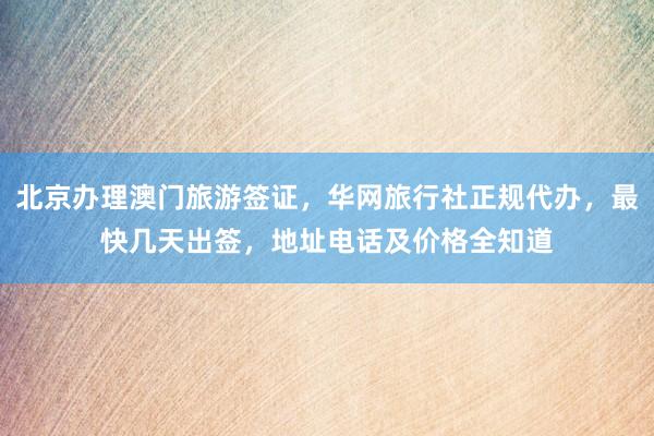 北京办理澳门旅游签证，华网旅行社正规代办，最快几天出签，地址电话及价格全知道