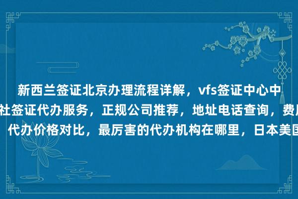 新西兰签证北京办理流程详解，vfs签证中心中文官网信息，北京旅行社签证代办服务，正规公司推荐，地址电话查询，费用多少，最快几天出签，代办价格对比，最厉害的代办机构在哪里，日本美国泰国英国韩国新加坡欧洲法国越南旅游签证，华网旅签华网旅行社华网天下旅行社华网签证办理代办，如何选择？怎么操作？你知道吗？为什么选他们？出国旅游必备指南