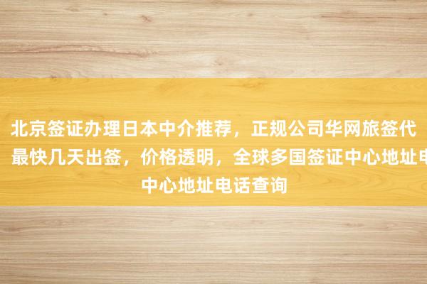 北京签证办理日本中介推荐，正规公司华网旅签代办机构，最快几天出签，价格透明，全球多国签证中心地址电话查询
