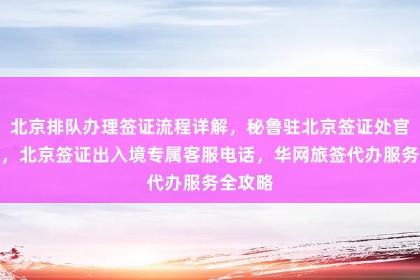 北京排队办理签证流程详解，秘鲁驻北京签证处官网信息，北京签证出入境专属客服电话，华网旅签代办服务全攻略
