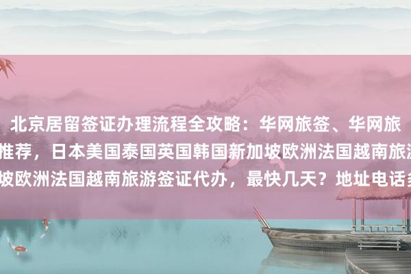 北京居留签证办理流程全攻略：华网旅签、华网旅行社、华网天下旅行社推荐，日本美国泰国英国韩国新加坡欧洲法国越南旅游签证代办，最快几天？地址电话多少钱？