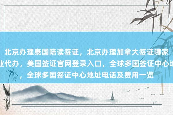 北京办理泰国陪读签证，北京办理加拿大签证哪家好？华网旅行社专业代办，美国签证官网登录入口，全球多国签证中心地址电话及费用一览